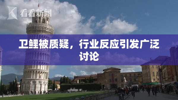 卫鲤被质疑，行业反应引发广泛讨论