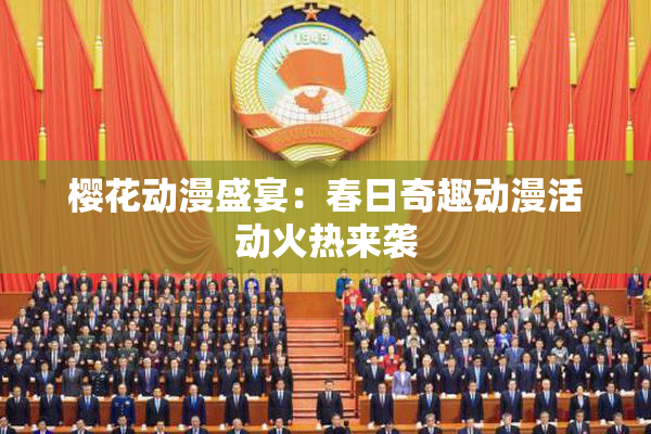 樱花动漫盛宴：春日奇趣动漫活动火热来袭