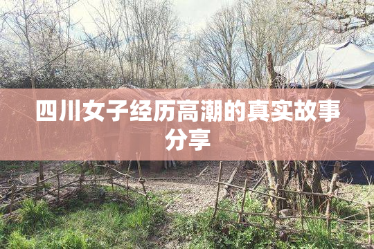 四川女子经历高潮的真实故事分享