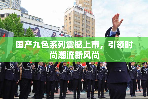 国产九色系列震撼上市，引领时尚潮流新风尚