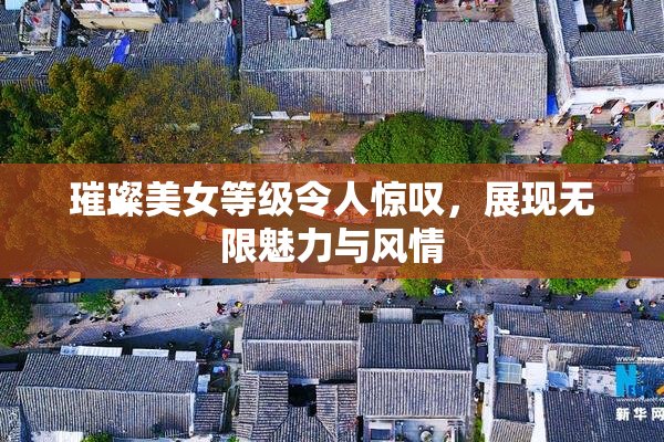 璀璨美女等级令人惊叹，展现无限魅力与风情