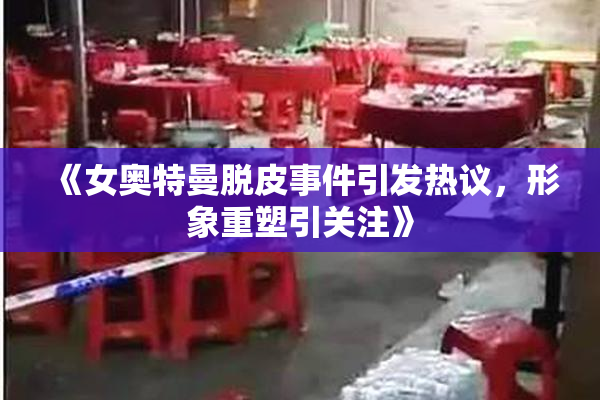 《女奥特曼脱皮事件引发热议，形象重塑引关注》