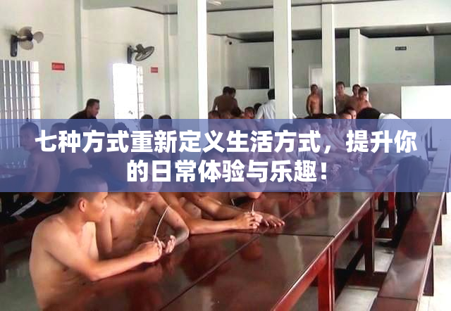 七种方式重新定义生活方式，提升你的日常体验与乐趣！