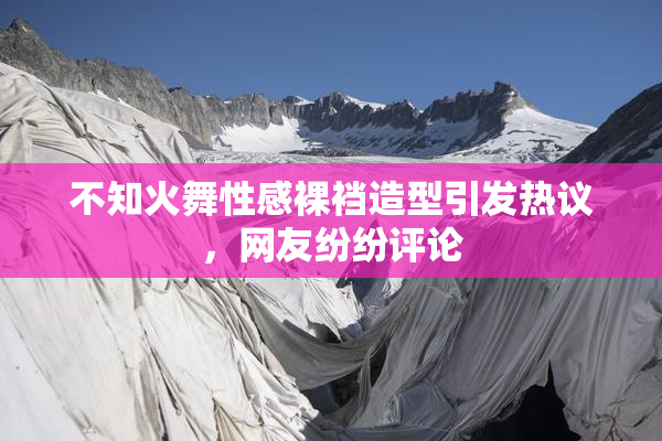 不知火舞性感裸裆造型引发热议，网友纷纷评论