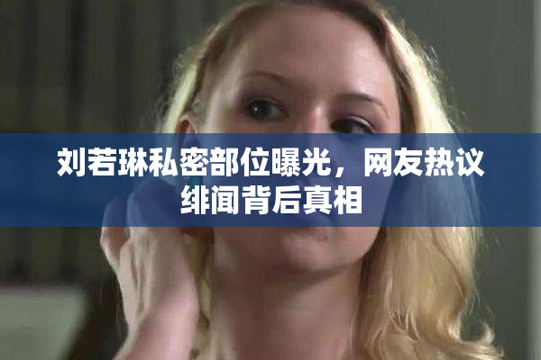 刘若琳私密部位曝光，网友热议绯闻背后真相