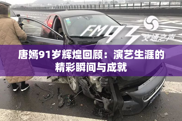唐嫣91岁辉煌回顾：演艺生涯的精彩瞬间与成就