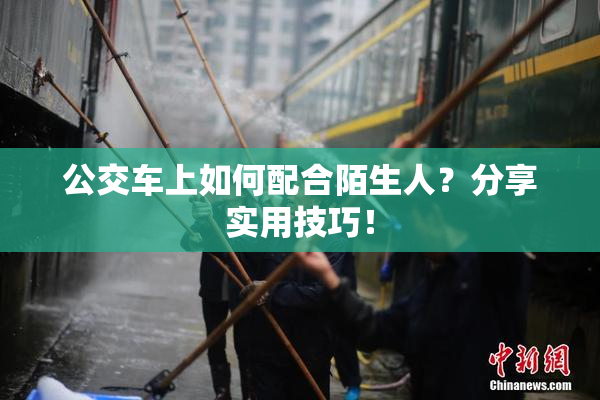公交车上如何配合陌生人？分享实用技巧！