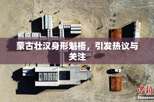 蒙古壮汉身形魁梧，引发热议与关注