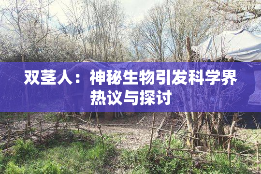 双茎人：神秘生物引发科学界热议与探讨