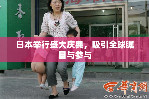 日本举行盛大庆典，吸引全球瞩目与参与