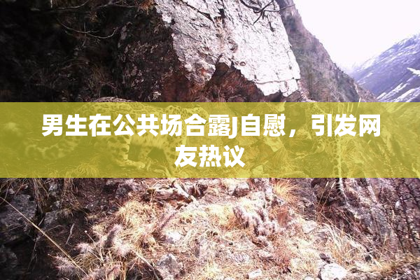 男生在公共场合露J自慰，引发网友热议