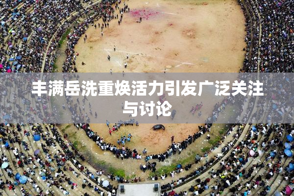 丰满岳洗重焕活力引发广泛关注与讨论