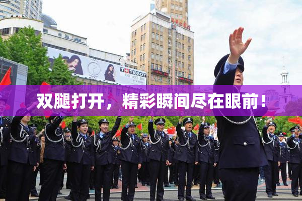 双腿打开，精彩瞬间尽在眼前！
