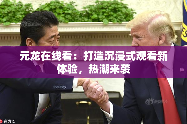 元龙在线看：打造沉浸式观看新体验，热潮来袭