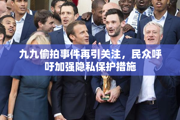 九九偷拍事件再引关注，民众呼吁加强隐私保护措施