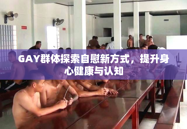 GAY群体探索自慰新方式，提升身心健康与认知