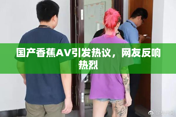 国产香蕉AV引发热议，网友反响热烈