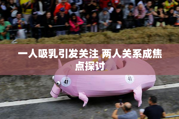 一人吸乳引发关注 两人关系成焦点探讨
