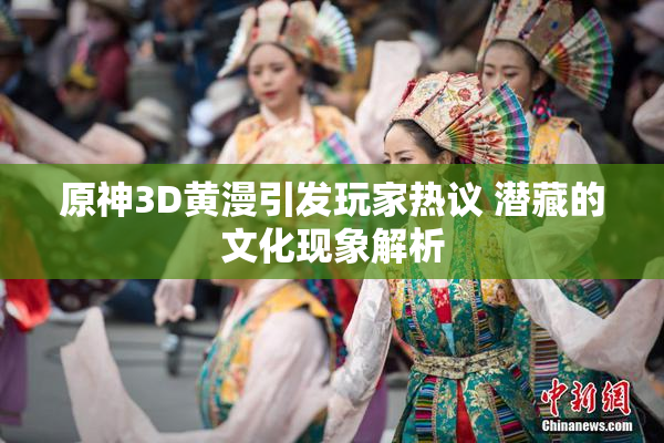 原神3D黄漫引发玩家热议 潜藏的文化现象解析