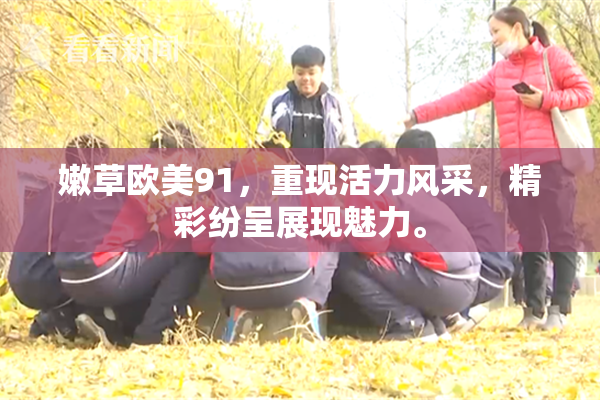 嫩草欧美91，重现活力风采，精彩纷呈展现魅力。