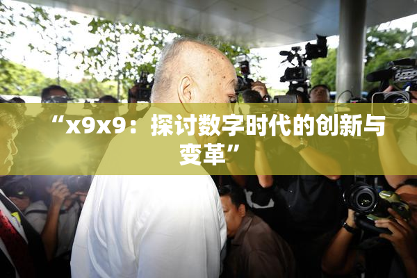 “x9x9：探讨数字时代的创新与变革”