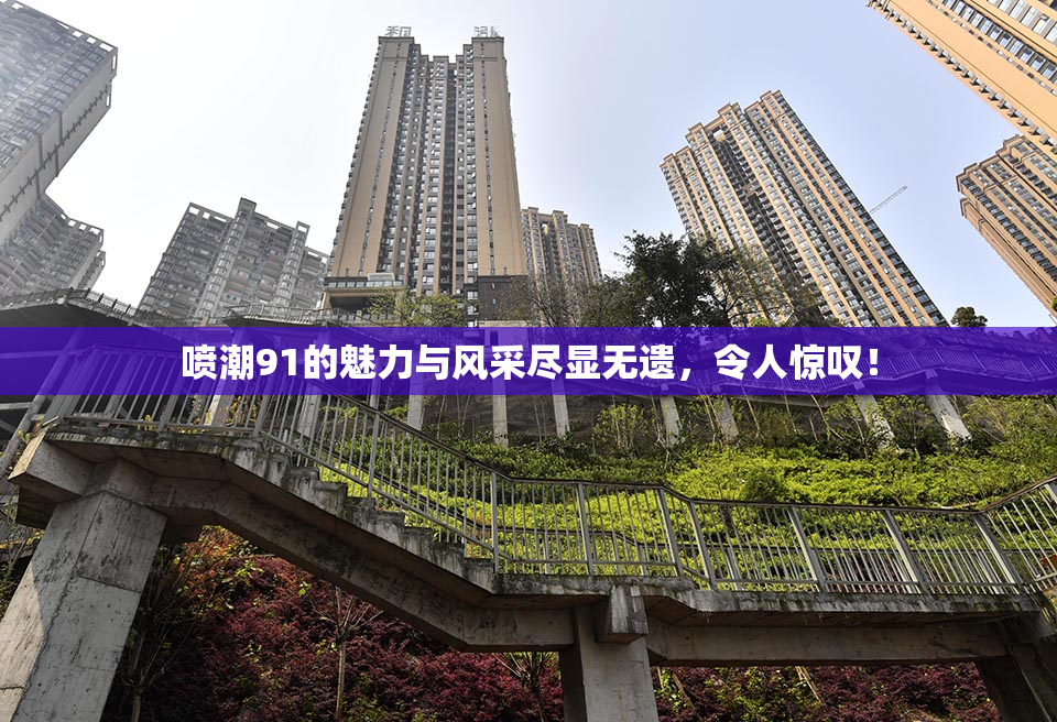 喷潮91的魅力与风采尽显无遗，令人惊叹！