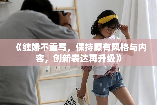 《缠娇不重写，保持原有风格与内容，创新表达再升级》