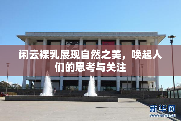 闲云裸乳展现自然之美，唤起人们的思考与关注