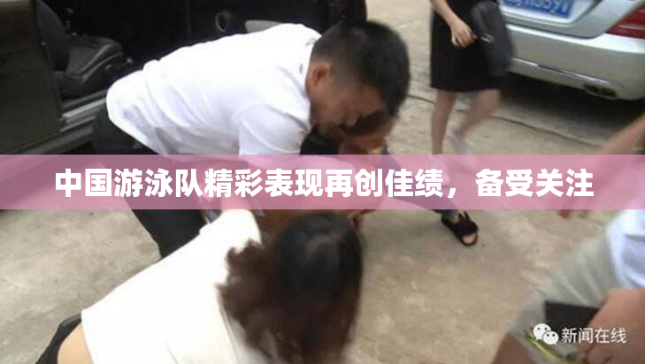 中国游泳队精彩表现再创佳绩，备受关注
