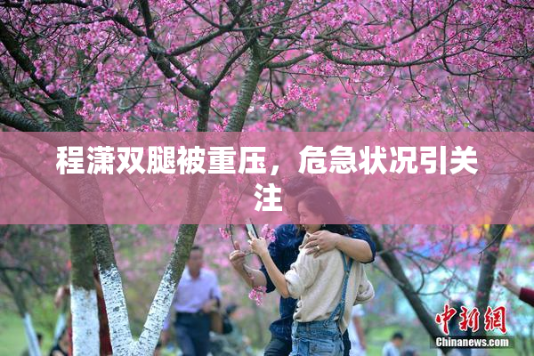 程潇双腿被重压，危急状况引关注