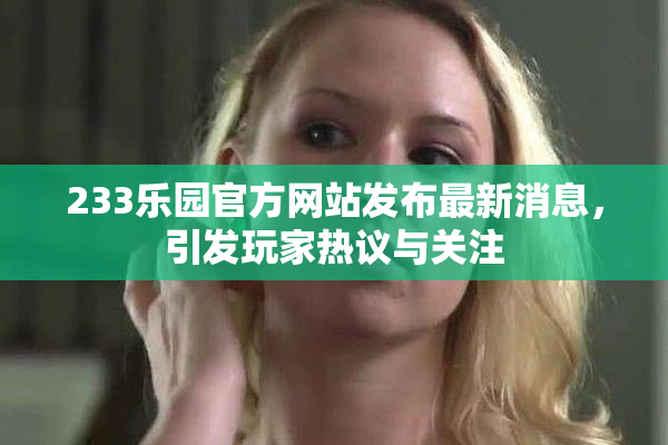 233乐园官方网站发布最新消息，引发玩家热议与关注