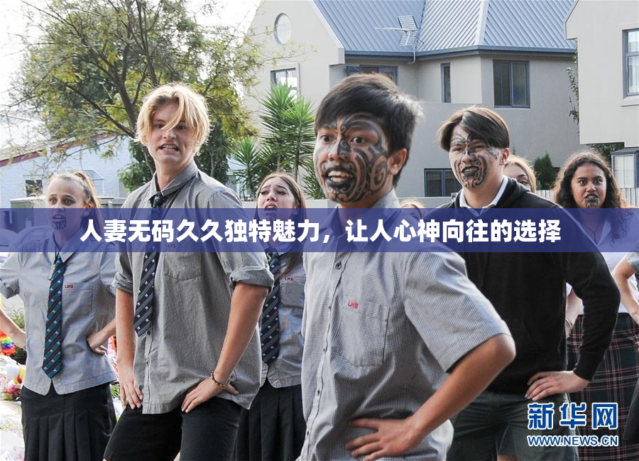 人妻无码久久独特魅力，让人心神向往的选择
