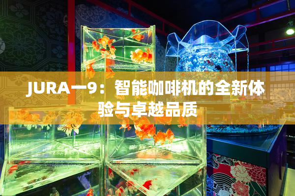 JURA一9：智能咖啡机的全新体验与卓越品质