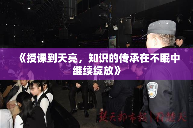 《授课到天亮，知识的传承在不眠中继续绽放》