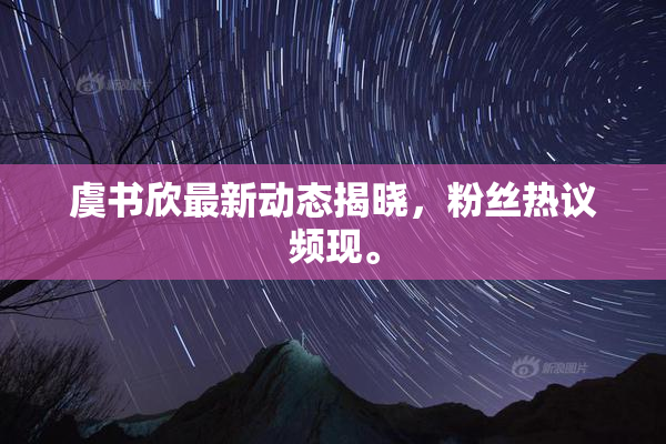 虞书欣最新动态揭晓，粉丝热议频现。