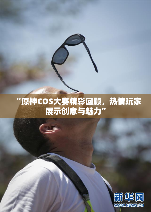 “原神COS大赛精彩回顾，热情玩家展示创意与魅力”