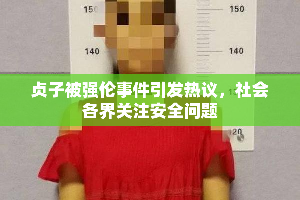 贞子被强伦事件引发热议，社会各界关注安全问题