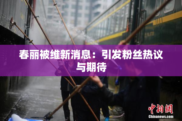 春丽被维新消息：引发粉丝热议与期待