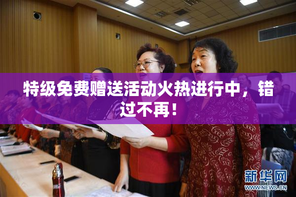 特级免费赠送活动火热进行中，错过不再！