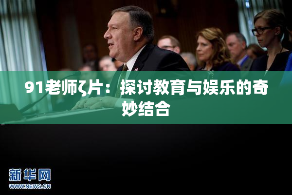 91老师ζ片：探讨教育与娱乐的奇妙结合