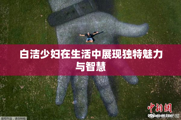 白洁少妇在生活中展现独特魅力与智慧