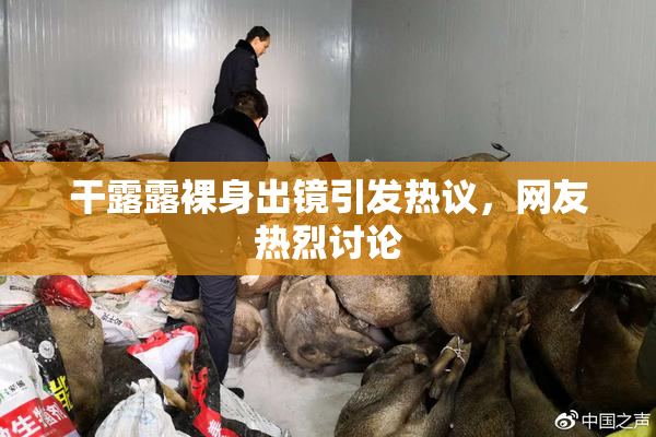 干露露裸身出镜引发热议，网友热烈讨论