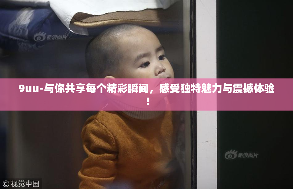 9uu-与你共享每个精彩瞬间，感受独特魅力与震撼体验！