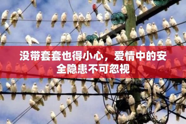没带套套也得小心，爱情中的安全隐患不可忽视