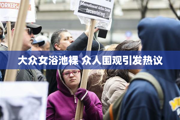 大众女浴池裸 众人围观引发热议