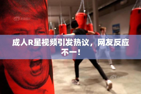 成人R星视频引发热议，网友反应不一！