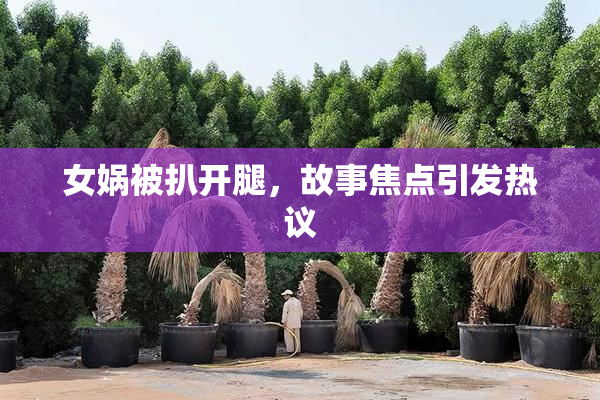 女娲被扒开腿，故事焦点引发热议