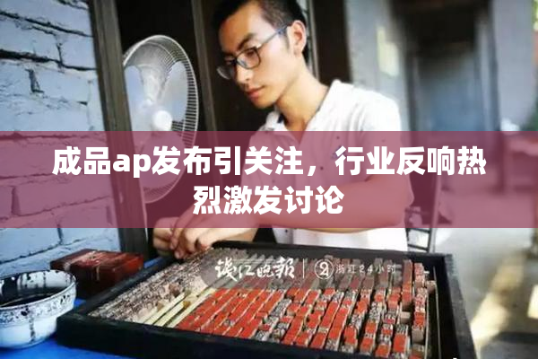 成品ap发布引关注，行业反响热烈激发讨论