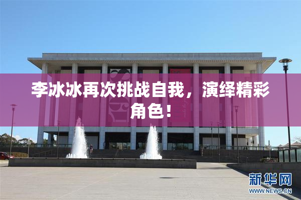 李冰冰再次挑战自我，演绎精彩角色！