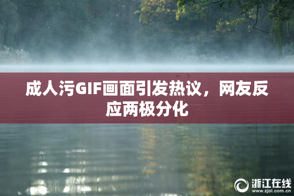 成人污GIF画面引发热议，网友反应两极分化
